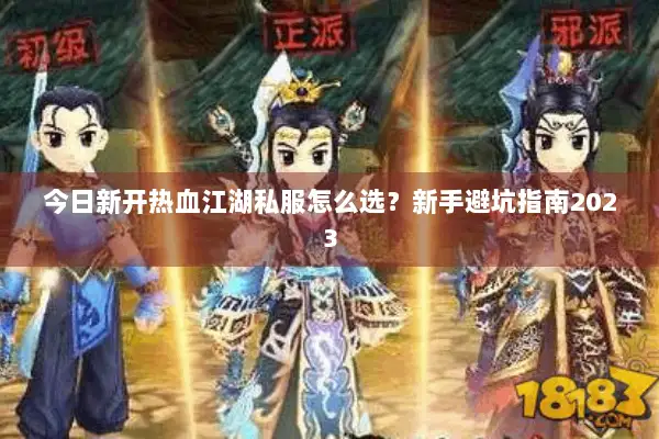 今日新开热血江湖私服怎么选?新手避坑指南2023 今日新开热血江湖私服怎么选?新手避坑指南2023