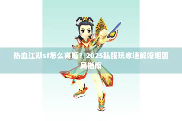 热血江湖sf怎么离婚?2025私服玩家速解婚姻困局指南 热血江湖sf怎么离婚?2025私服玩家速解婚姻困局指南
