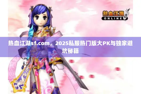 热血江湖sf.com，2025私服热门版大PK与独家避坑秘籍