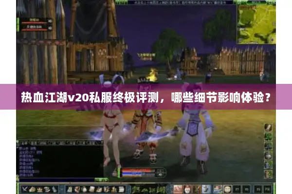 热血江湖v20私服终极评测，哪些细节影响体验？