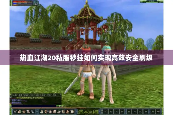热血江湖20私服秒挂如何实现高效安全刷级 热血江湖20私服秒挂如何实现高效安全刷级