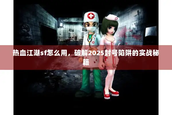 热血江湖sf怎么用，破解2025封号陷阱的实战秘籍