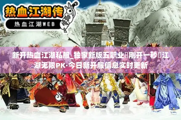 新开热血江湖私服_独家新版五职业▷刚开一秒◁江湖无限PK·今日新开服信息实时更新