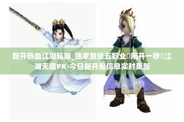 新开热血江湖私服_独家新版五职业▷刚开一秒◁江湖无限PK·今日新开服信息实时更新