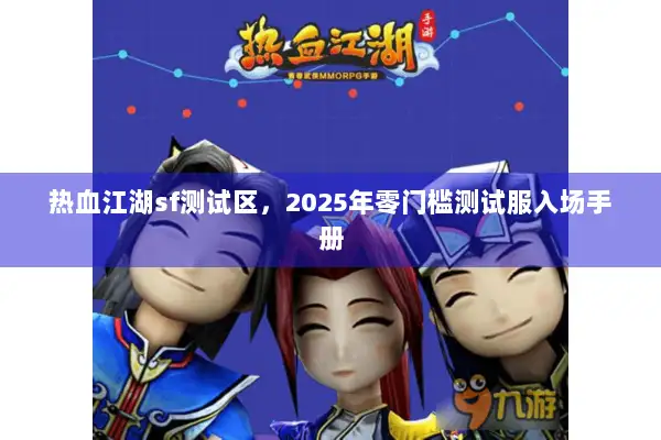 热血江湖sf测试区，2025年零门槛测试服入场手册