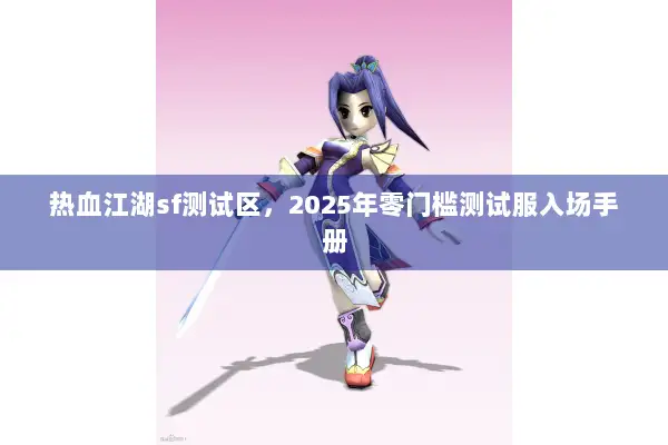 热血江湖sf测试区，2025年零门槛测试服入场手册
