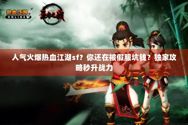 人气火爆热血江湖sf？你还在被假服坑钱？独家攻略秒升战力