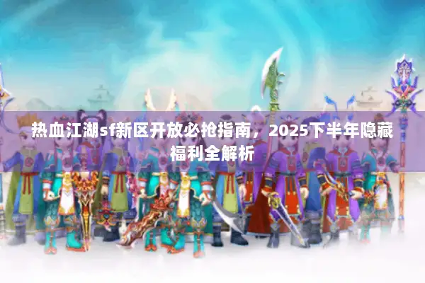 热血江湖sf新区开放必抢指南，2025下半年隐藏福利全解析