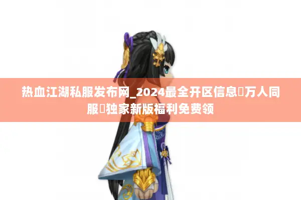 热血江湖私服发布网_2024最全开区信息▷万人同服◁独家新版福利免费领 热血江湖私服发布网_2024最全开区信息▷万人同服◁独家新版福利免费领