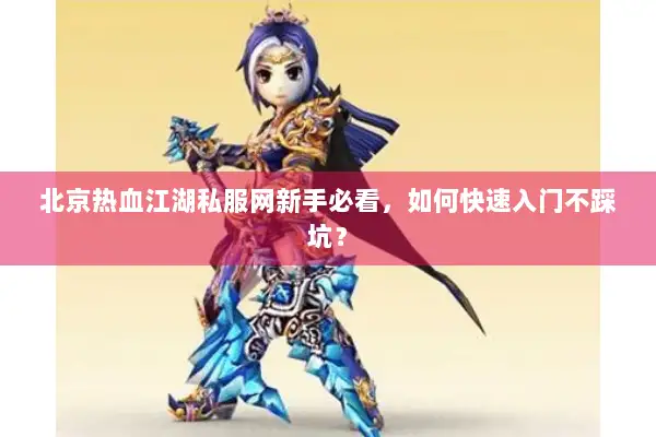 北京热血江湖私服网新手必看，如何快速入门不踩坑？