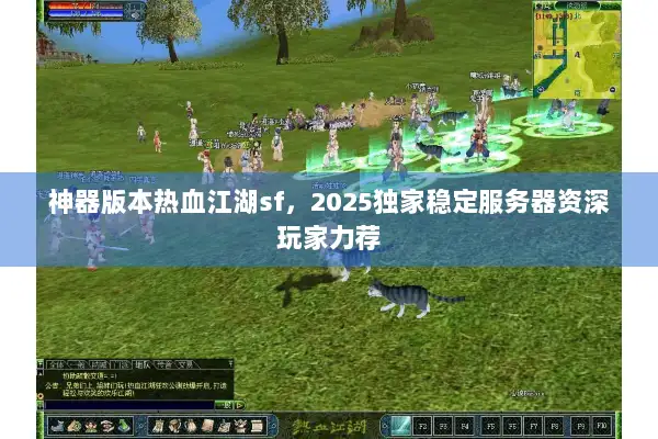 神器版本热血江湖sf，2025独家稳定服务器资深玩家力荐