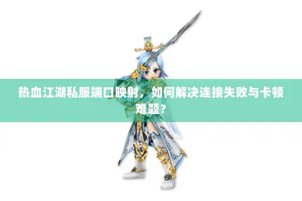 热血江湖私服端口映射，如何解决连接失败与卡顿难题？
