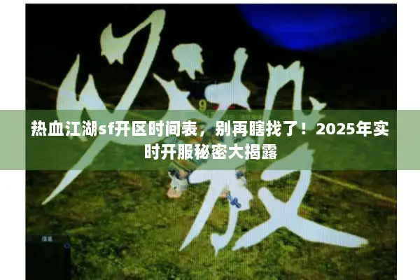 热血江湖sf开区时间表，别再瞎找了！2025年实时开服秘密大揭露