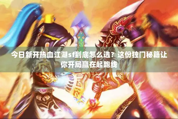 今日新开热血江湖sf到底怎么选？这份独门秘籍让你开局赢在起跑线