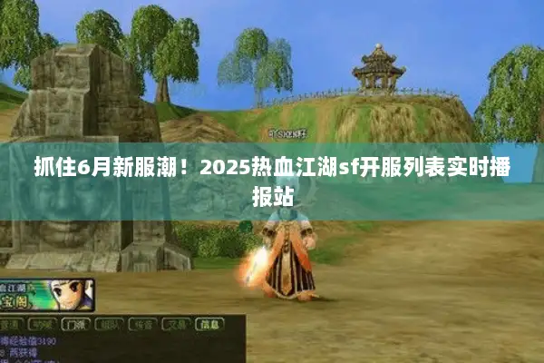 抓住6月新服潮！2025热血江湖sf开服列表实时播报站