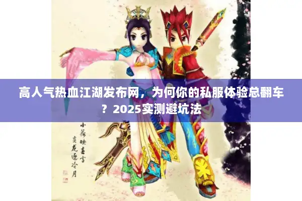 高人气热血江湖发布网，为何你的私服体验总翻车？2025实测避坑法