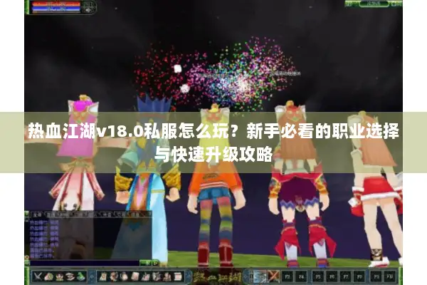 热血江湖v18.0私服怎么玩？新手必看的职业选择与快速升级攻略