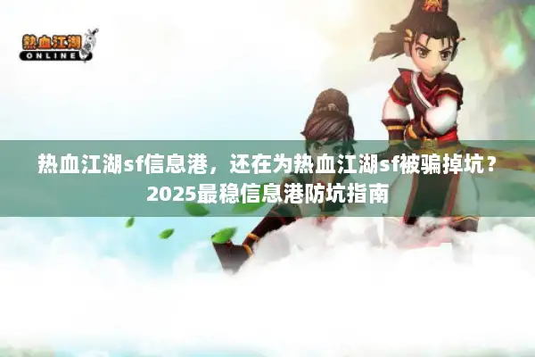 热血江湖sf信息港，还在为热血江湖sf被骗掉坑？2025最稳信息港防坑指南