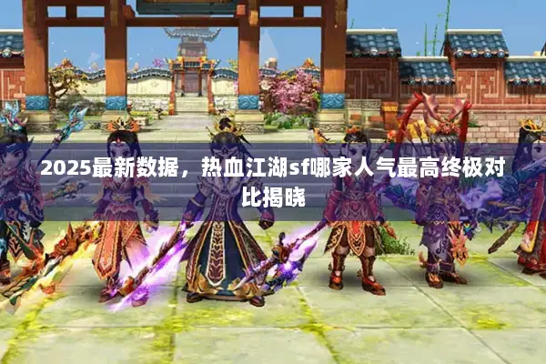 2025最新数据，热血江湖sf哪家人气最高终极对比揭晓