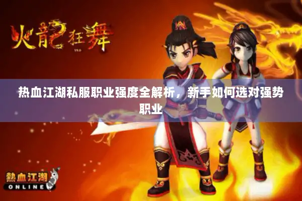 热血江湖私服职业强度全解析，新手如何选对强势职业