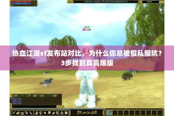 热血江湖sf发布站对比，为什么你总被假私服坑？3步找到真高爆版