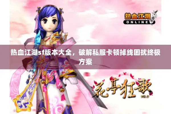 热血江湖sf版本大全，破解私服卡顿掉线困扰终极方案