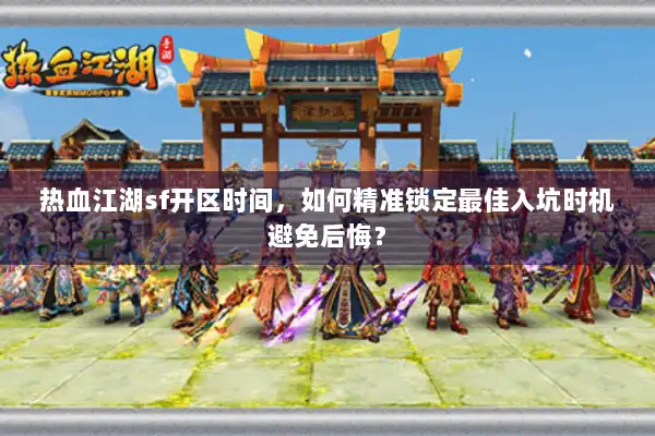 热血江湖sf开区时间，如何精准锁定最佳入坑时机避免后悔？