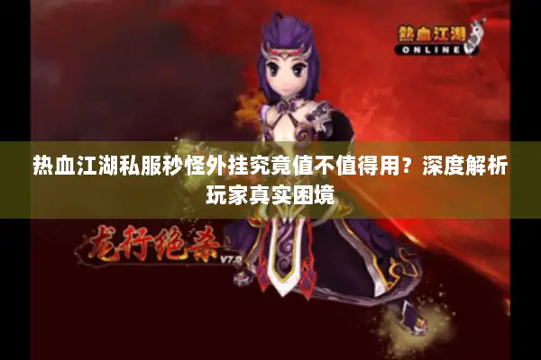 热血江湖私服秒怪外挂究竟值不值得用?深度解析玩家真实困境 热血江湖私服秒怪外挂究竟值不值得用?深度解析玩家真实困境