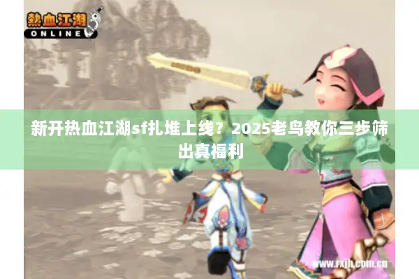新开热血江湖sf扎堆上线？2025老鸟教你三步筛出真福利