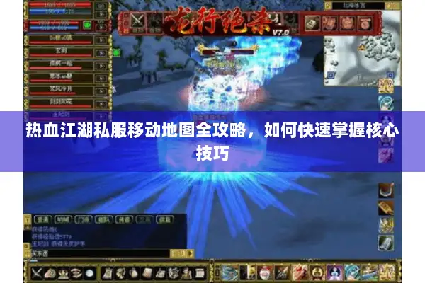 热血江湖私服移动地图全攻略，如何快速掌握核心技巧
