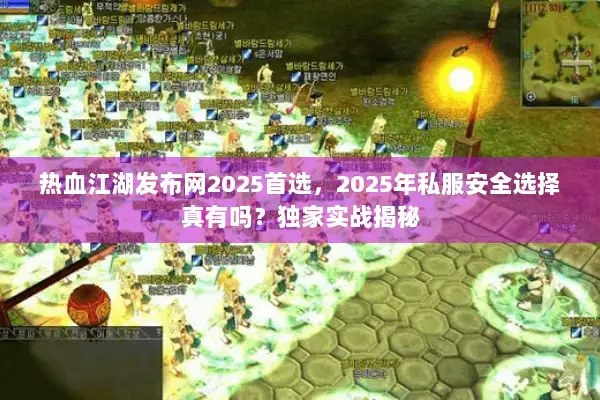 热血江湖发布网2025首选，2025年私服安全选择真有吗？独家实战揭秘