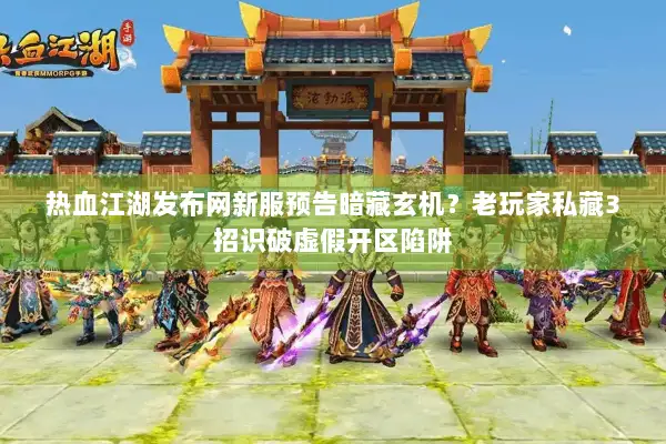 热血江湖发布网新服预告暗藏玄机？老玩家私藏3招识破虚假开区陷阱