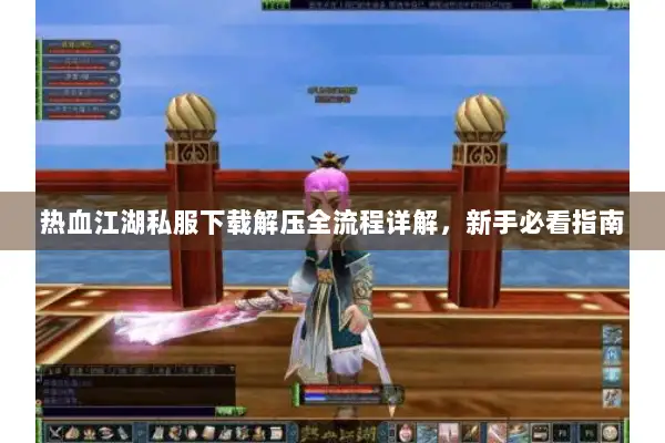 热血江湖私服下载解压全流程详解，新手必看指南