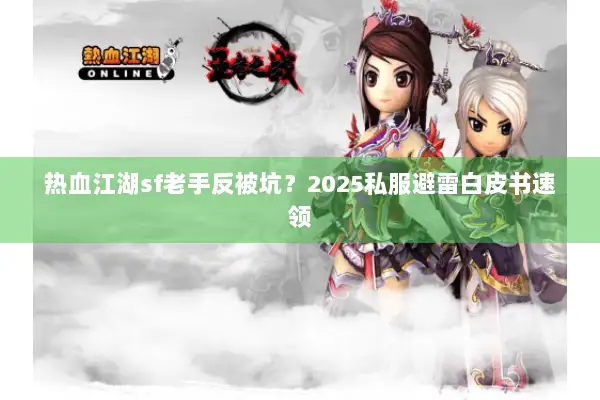 热血江湖sf老手反被坑?2025私服避雷白皮书速领 热血江湖sf老手反被坑?2025私服避雷白皮书速领