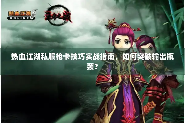 热血江湖私服枪卡技巧实战指南，如何突破输出瓶颈？