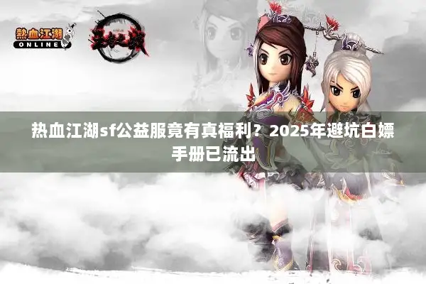 热血江湖sf公益服竟有真福利？2025年避坑白嫖手册已流出