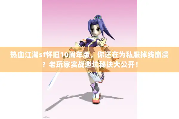 热血江湖sf怀旧10周年版，你还在为私服掉线崩溃？老玩家实战避坑秘诀大公开！