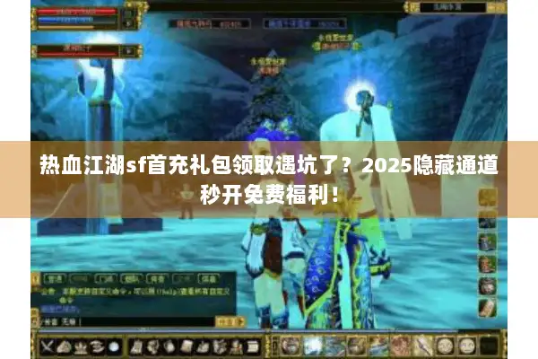 热血江湖sf首充礼包领取遇坑了？2025隐藏通道秒开免费福利！