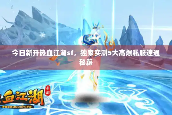 今日新开热血江湖sf，独家实测5大高爆私服速通秘籍