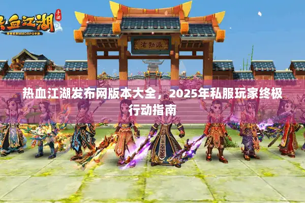 热血江湖发布网版本大全，2025年私服玩家终极行动指南