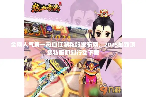 全网人气第一热血江湖私服发布网，2025最新顶级私服即刻行动下载