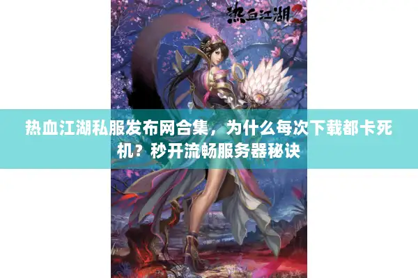热血江湖私服发布网合集，为什么每次下载都卡死机？秒开流畅服务器秘诀