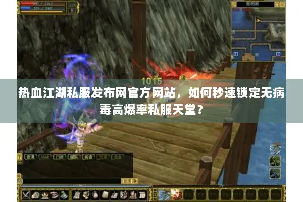 热血江湖私服发布网官方网站，如何秒速锁定无病毒高爆率私服天堂？