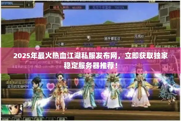 2025年最火热血江湖私服发布网，立即获取独家稳定服务器推荐！