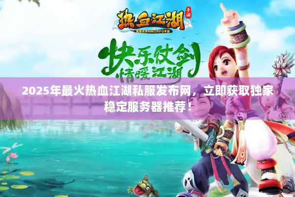 2025年最火热血江湖私服发布网，立即获取独家稳定服务器推荐！