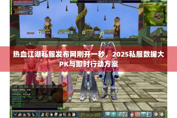 热血江湖私服发布网刚开一秒，2025私服数据大PK与即时行动方案