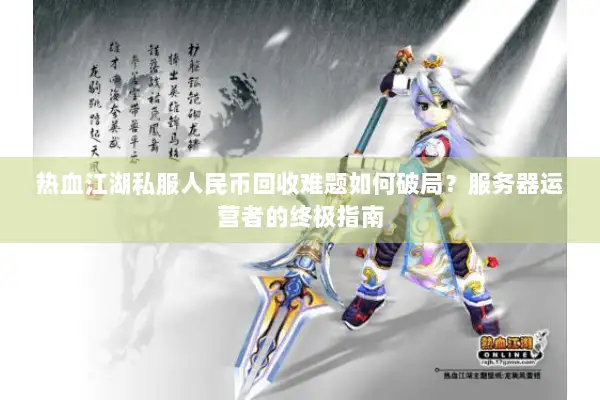 热血江湖私服人民币回收难题如何破局？服务器运营者的终极指南