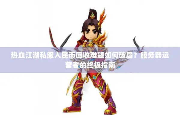 热血江湖私服人民币回收难题如何破局？服务器运营者的终极指南