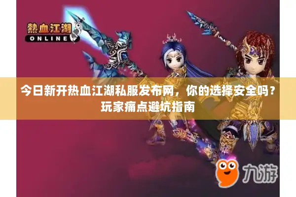 今日新开热血江湖私服发布网，你的选择安全吗？玩家痛点避坑指南