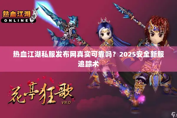 热血江湖私服发布网真实可靠吗？2025安全新服追踪术